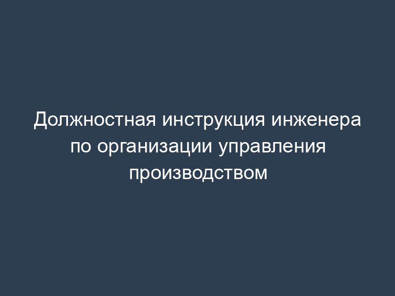 Должностная инструкция инженера по организации управления производством