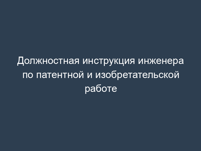Должностная инструкция инженера по патентной и изобретательской работе