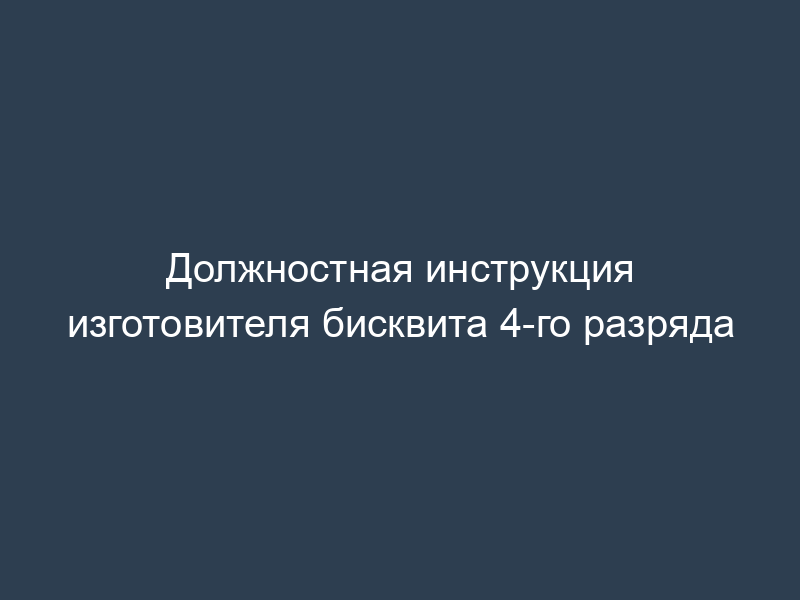 Должностная инструкция изготовителя бисквита 4-го разряда