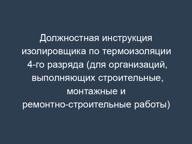 Должностная инструкция изолировщика по термоизоляции 4-го разряда (для организаций, выполняющих строительные, монтажные и ремонтно-строительные работы)