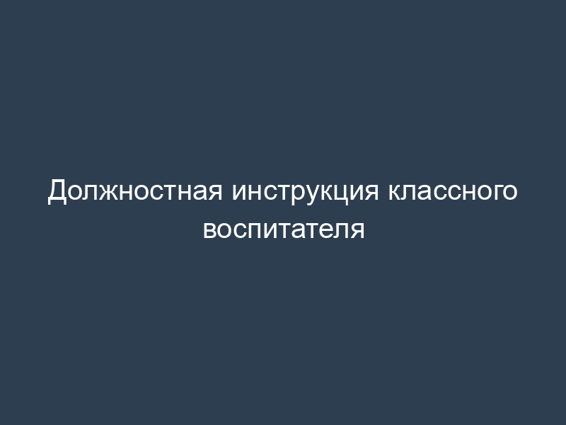 Должностная инструкция классного воспитателя