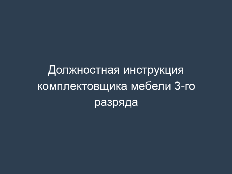 Должностная инструкция комплектовщика мебели 3-го разряда