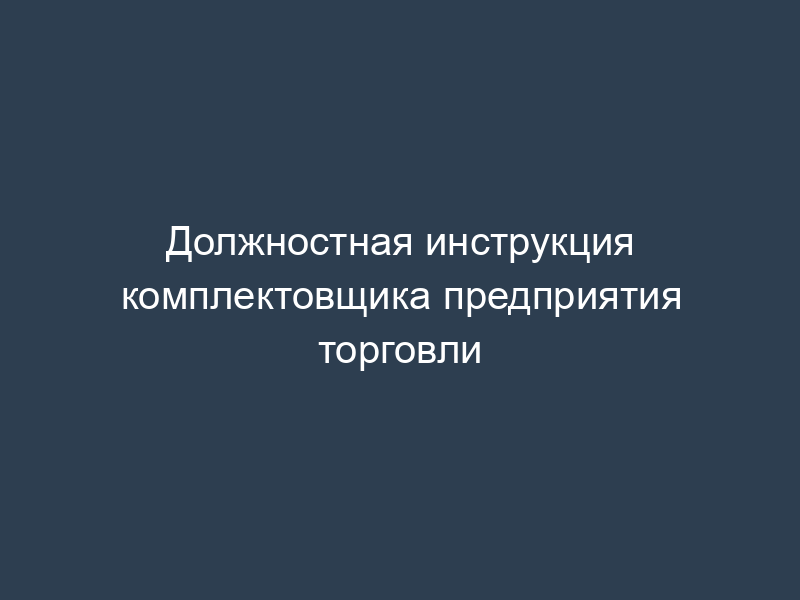 Должностная инструкция комплектовщика предприятия торговли