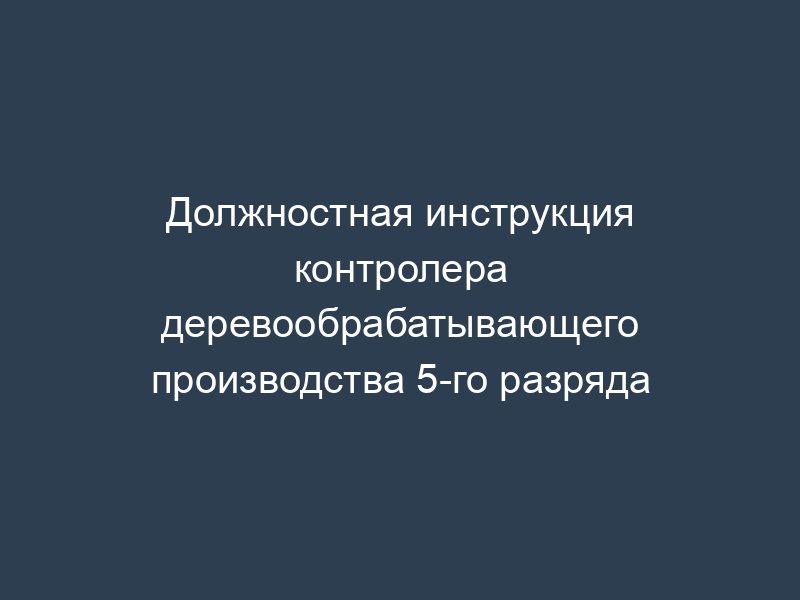 Должностная инструкция контролера деревообрабатывающего производства 5-го разряда
