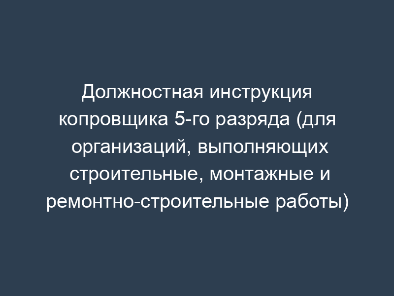 Должностная инструкция копровщика 5-го разряда (для организаций, выполняющих строительные, монтажные и ремонтно-строительные работы)