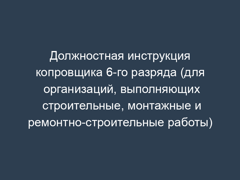 Должностная инструкция копровщика 6-го разряда (для организаций, выполняющих строительные, монтажные и ремонтно-строительные работы)
