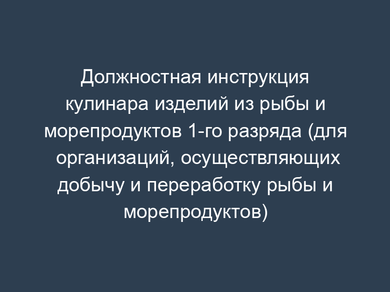 Должностная инструкция кулинара изделий из рыбы и морепродуктов 1-го разряда (для организаций, осуществляющих добычу и переработку рыбы и морепродуктов)