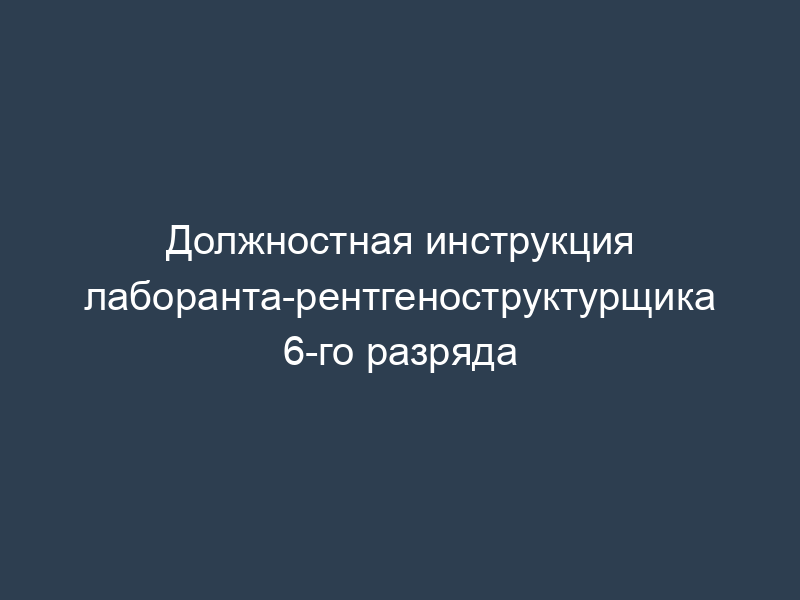 Должностная инструкция лаборанта-рентгеноструктурщика 6-го разряда