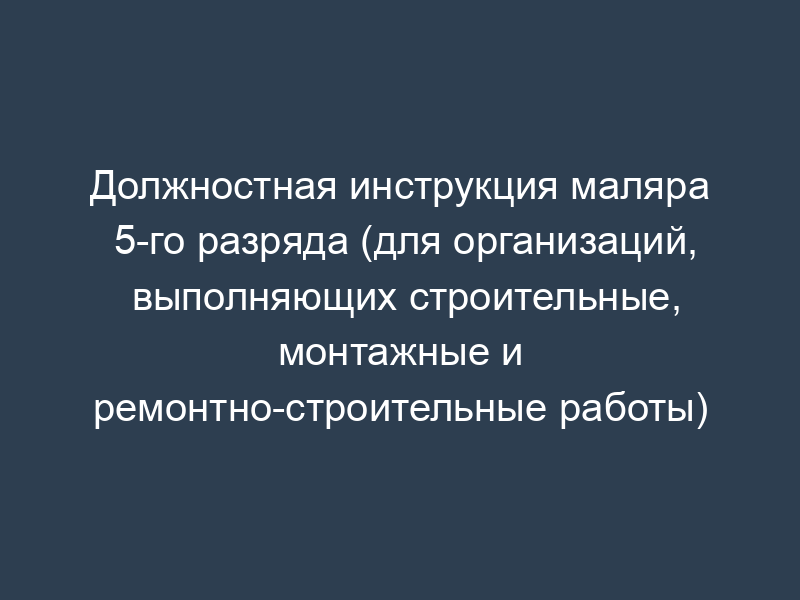 Должностная инструкция маляра 5-го разряда (для организаций, выполняющих строительные, монтажные и ремонтно-строительные работы)