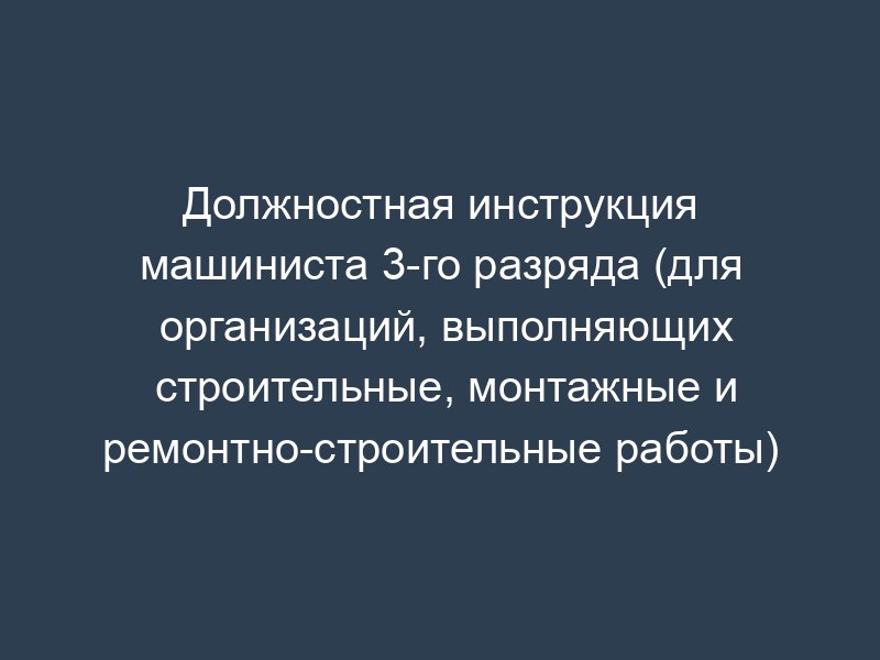 Должностная инструкция машиниста 3-го разряда (для организаций, выполняющих строительные, монтажные и ремонтно-строительные работы)