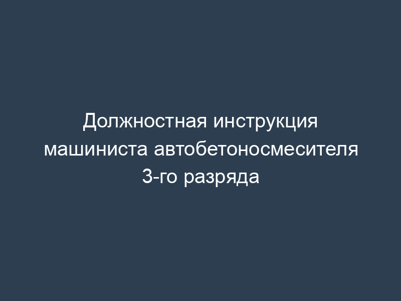 Должностная инструкция машиниста автобетоносмесителя 3-го разряда