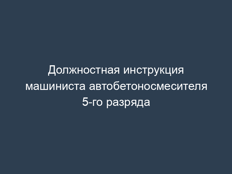 Должностная инструкция машиниста автобетоносмесителя 5-го разряда