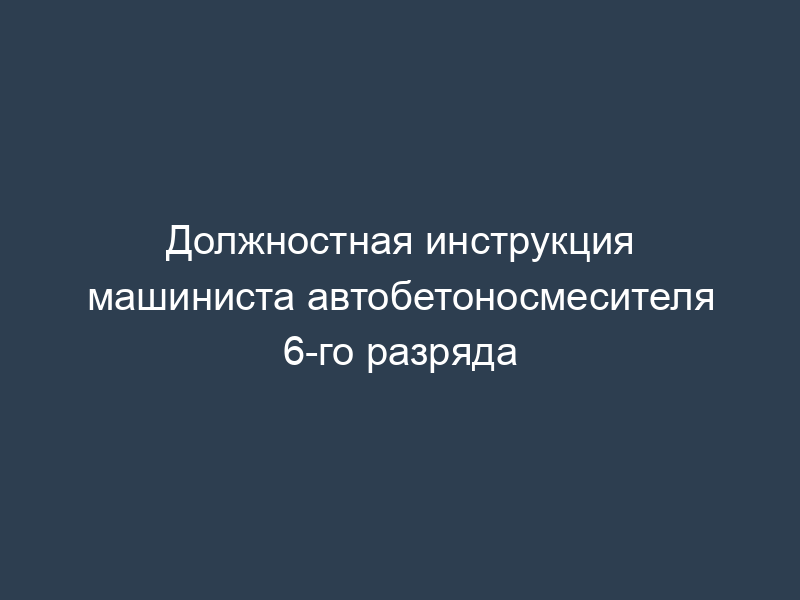 Должностная инструкция машиниста автобетоносмесителя 6-го разряда
