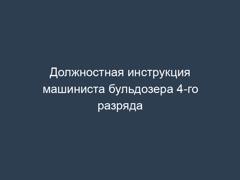 Должностная инструкция машиниста бульдозера 4-го разряда