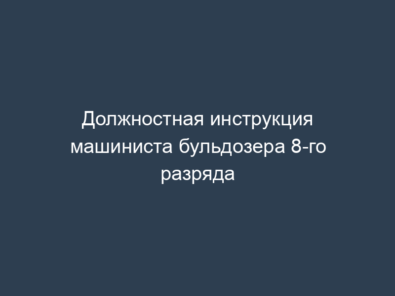 Должностная инструкция машиниста бульдозера 8-го разряда