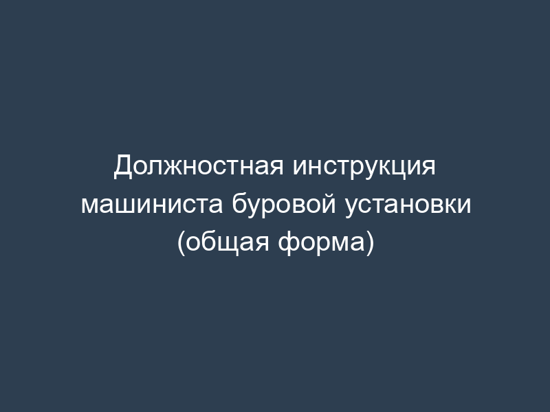 Должностная инструкция машиниста буровой установки (общая форма)