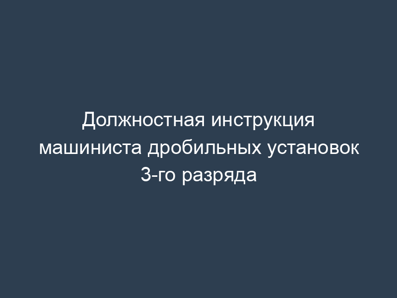 Должностная инструкция машиниста дробильных установок 3-го разряда