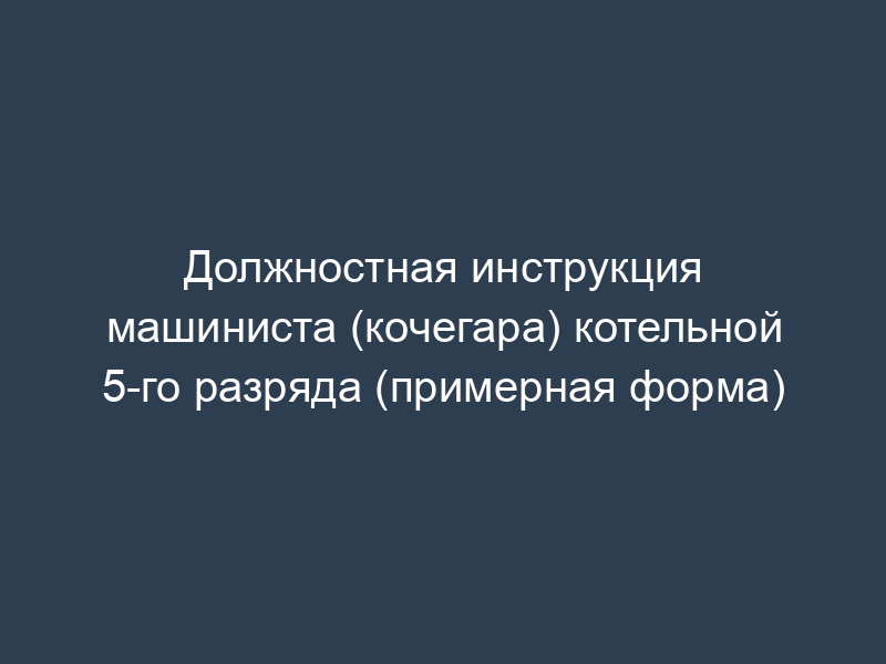 Должностная инструкция машиниста (кочегара) котельной 5-го разряда (примерная форма)