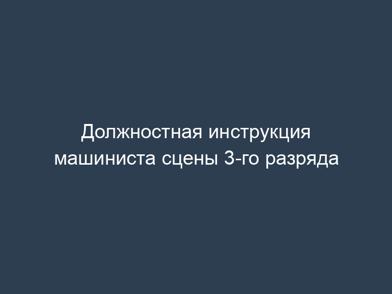 Должностная инструкция машиниста сцены 3-го разряда