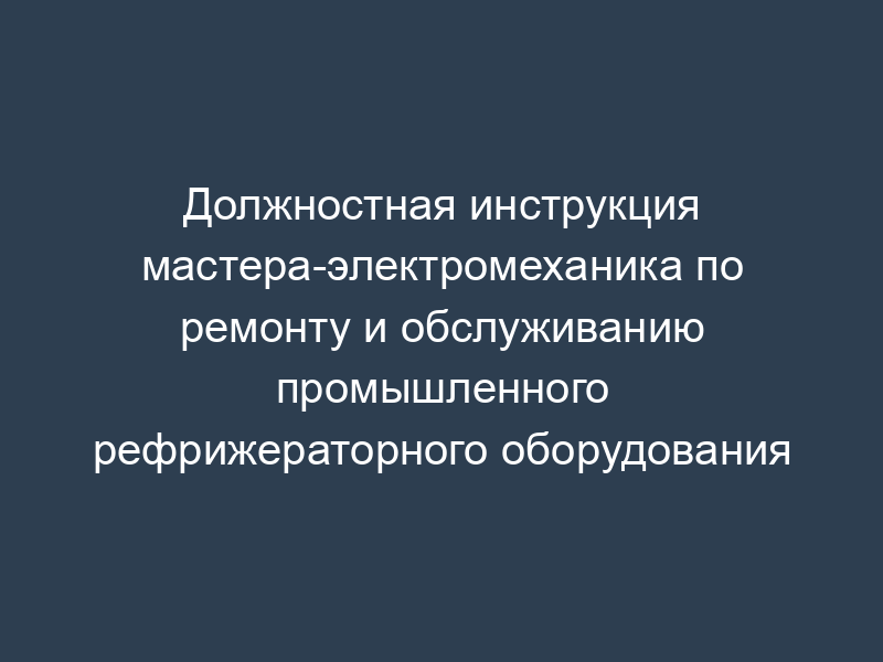 Должностная инструкция мастера-электромеханика по ремонту и обслуживанию промышленного рефрижераторного оборудования