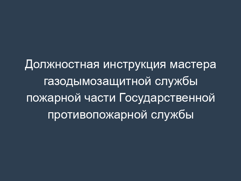 Должностная инструкция мастера газодымозащитной службы пожарной части Государственной противопожарной службы