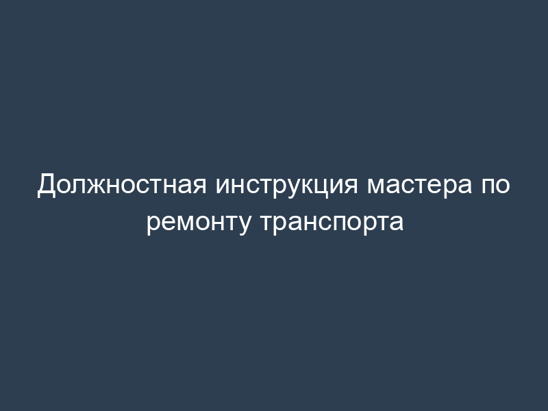 Должностная инструкция мастера по ремонту транспорта