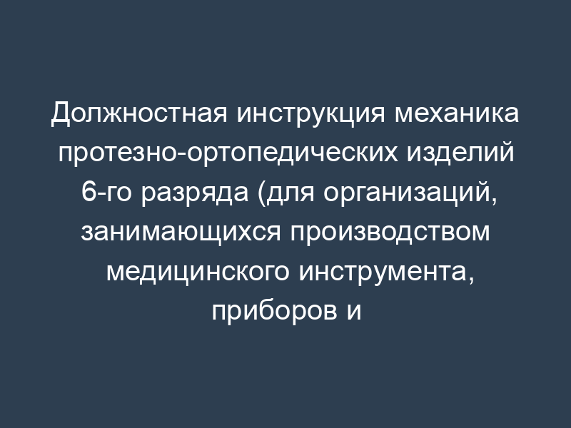Должностная инструкция механика протезно-ортопедических изделий 6-го разряда (для организаций, занимающихся производством медицинского инструмента, приборов и оборудования)