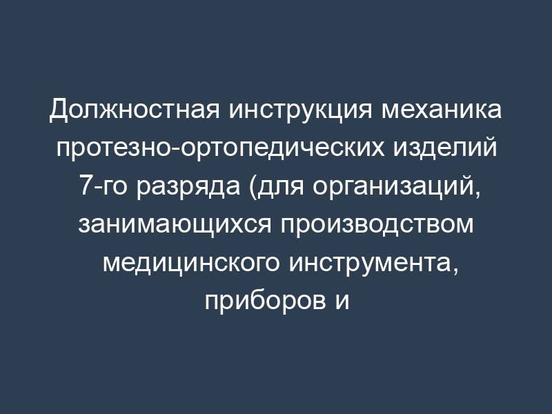 Должностная инструкция механика протезно-ортопедических изделий 7-го разряда (для организаций, занимающихся производством медицинского инструмента, приборов и оборудования)