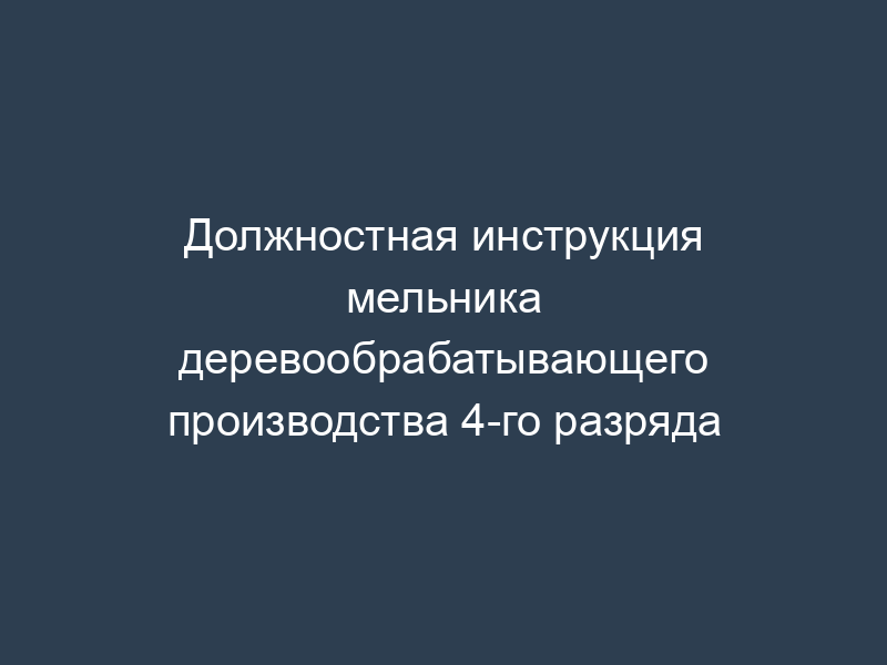Должностная инструкция мельника деревообрабатывающего производства 4-го разряда