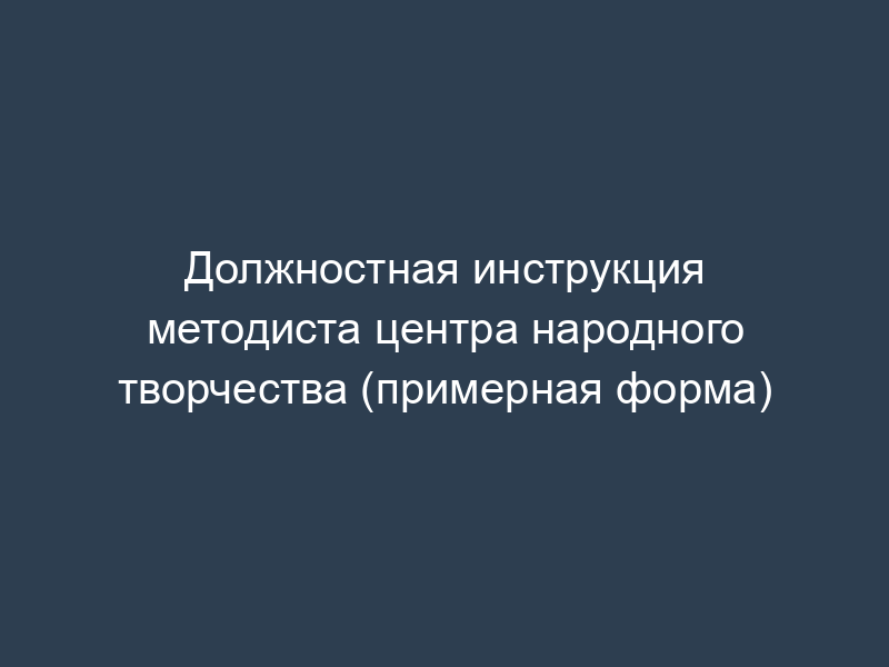 Должностная инструкция методиста центра народного творчества (примерная форма)