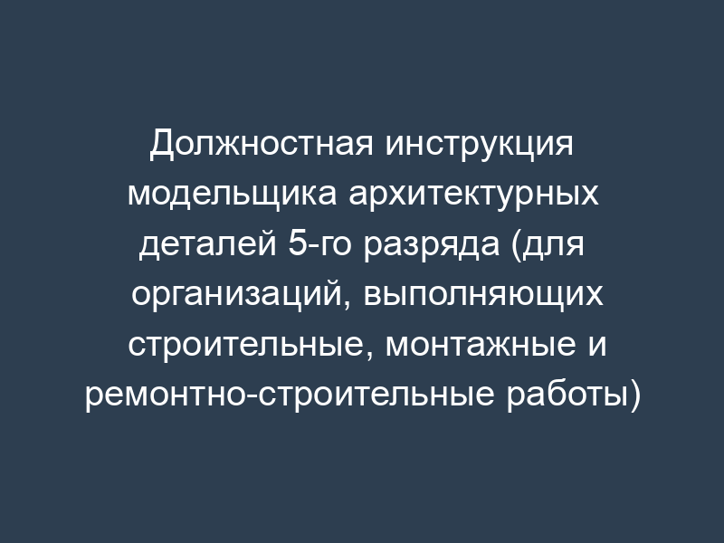 Должностная инструкция модельщика архитектурных деталей 5-го разряда (для организаций, выполняющих строительные, монтажные и ремонтно-строительные работы)