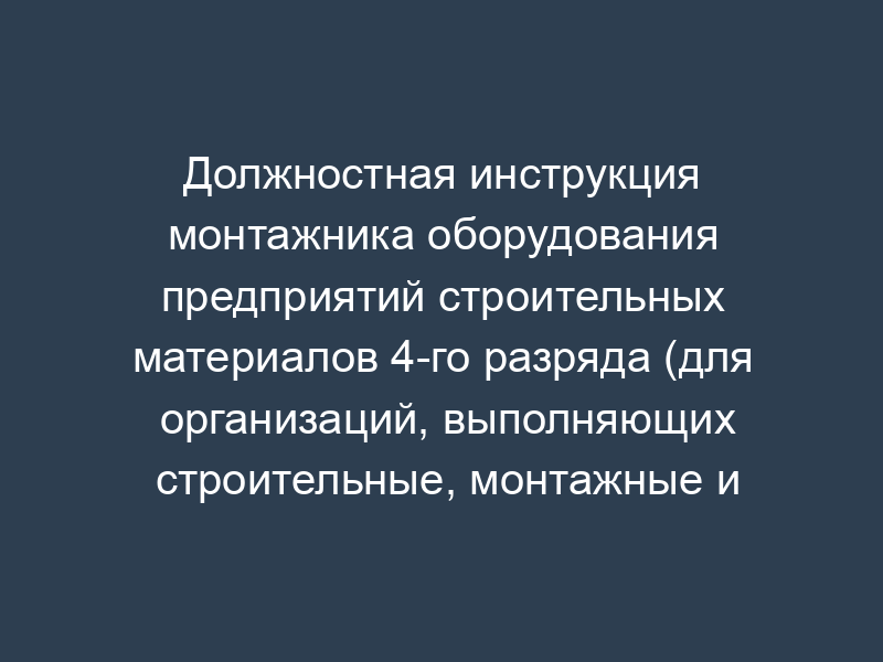 Должностная инструкция монтажника оборудования предприятий строительных материалов 4-го разряда (для организаций, выполняющих строительные, монтажные и ремонтно-строительные работы)