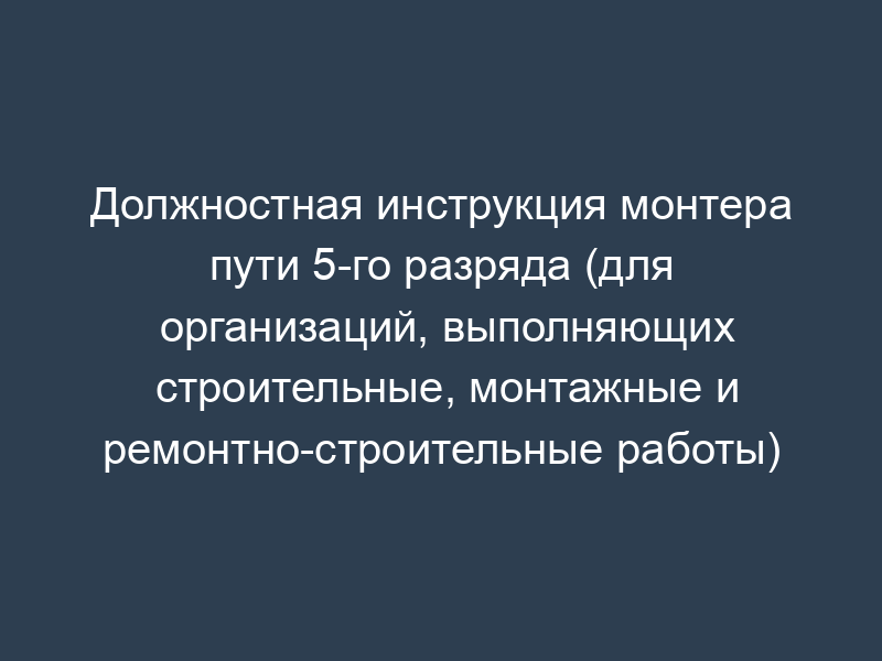 Должностная инструкция монтера пути 5-го разряда (для организаций, выполняющих строительные, монтажные и ремонтно-строительные работы)