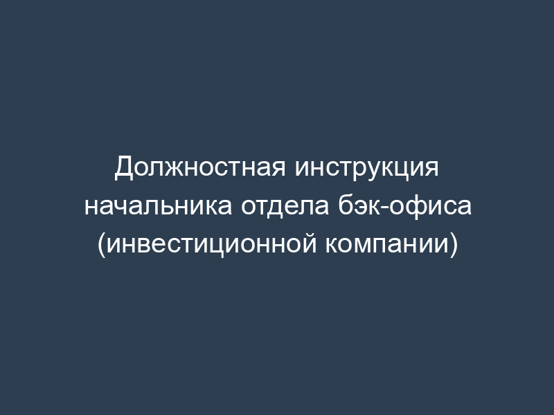 Должностная инструкция начальника отдела бэк-офиса (инвестиционной компании)