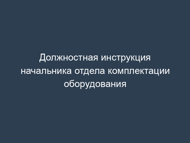 Должностная инструкция начальника отдела комплектации оборудования