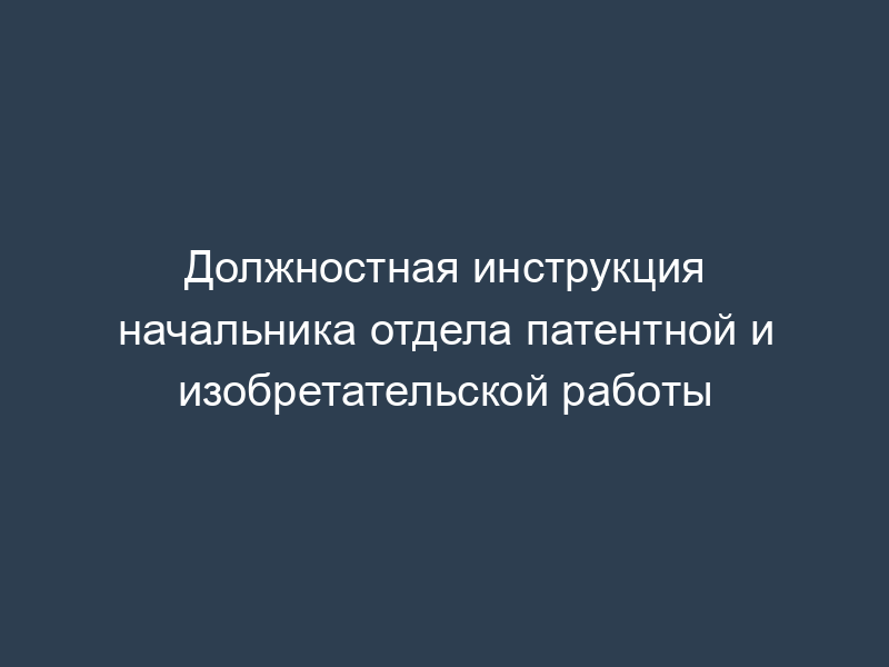 Должностная инструкция начальника отдела патентной и изобретательской работы