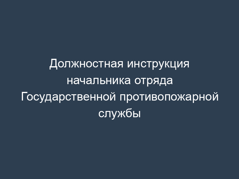 Должностная инструкция начальника отряда Государственной противопожарной службы