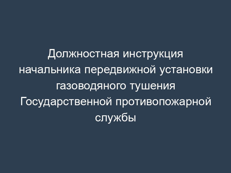 Должностная инструкция начальника передвижной установки газоводяного тушения Государственной противопожарной службы