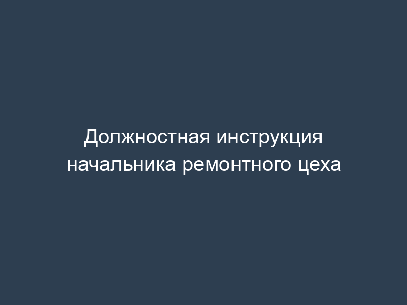 Должностная инструкция начальника ремонтного цеха