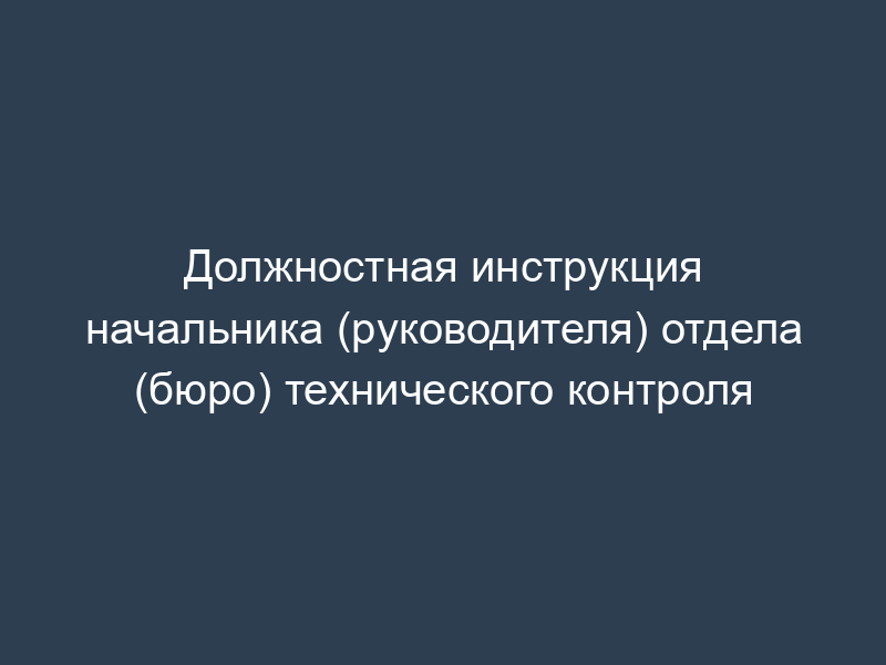 Должностная инструкция начальника (руководителя) отдела (бюро) технического контроля