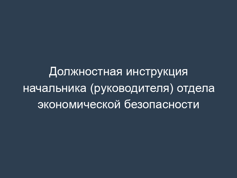 Должностная инструкция начальника (руководителя) отдела экономической безопасности