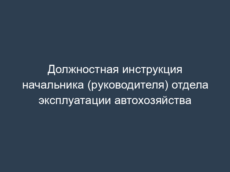 Должностная инструкция начальника (руководителя) отдела эксплуатации автохозяйства