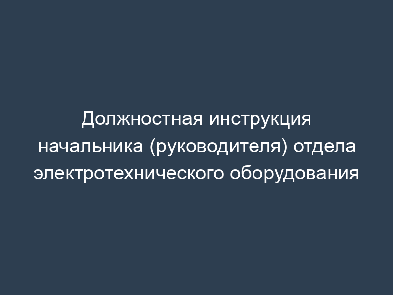 Должностная инструкция начальника (руководителя) отдела электротехнического оборудования