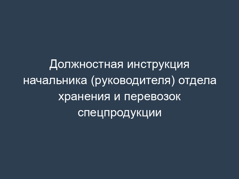 Должностная инструкция начальника (руководителя) отдела хранения и перевозок спецпродукции