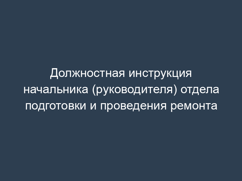 Должностная инструкция начальника (руководителя) отдела подготовки и проведения ремонта