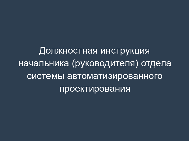 Должностная инструкция начальника (руководителя) отдела системы автоматизированного проектирования