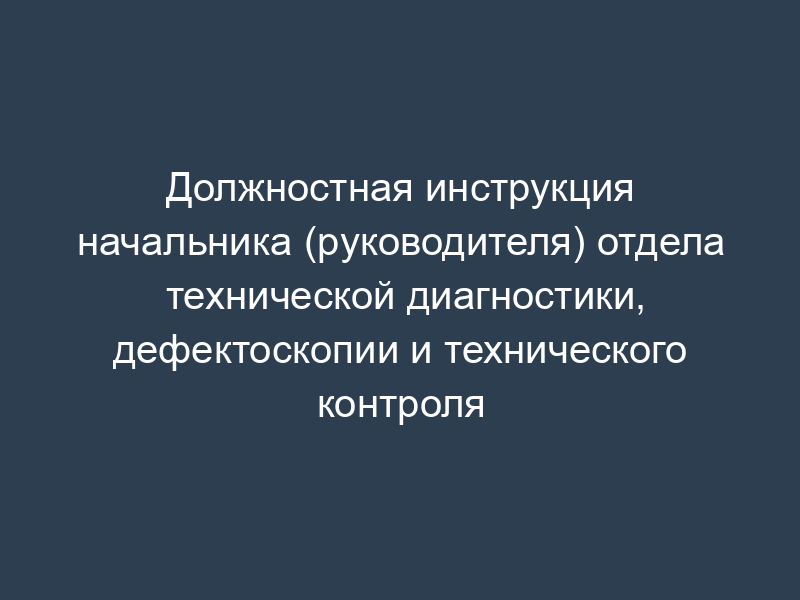 Должностная инструкция начальника (руководителя) отдела технической диагностики, дефектоскопии и технического контроля