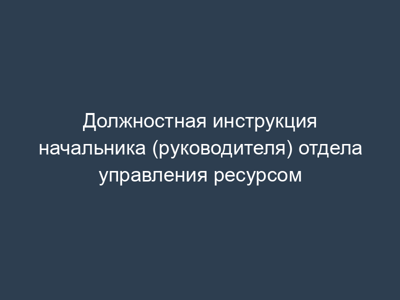 Должностная инструкция начальника (руководителя) отдела управления ресурсом