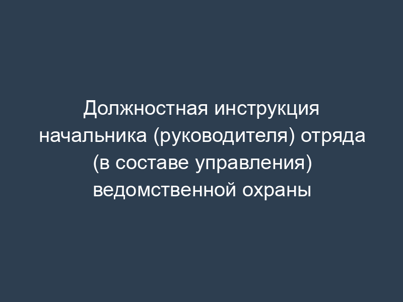 Должностная инструкция начальника (руководителя) отряда (в составе управления) ведомственной охраны