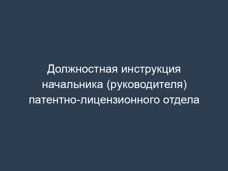 Должностная инструкция начальника (руководителя) патентно-лицензионного отдела